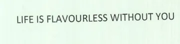 LIFE IS FLAVOURLESS WITHOUT YOU